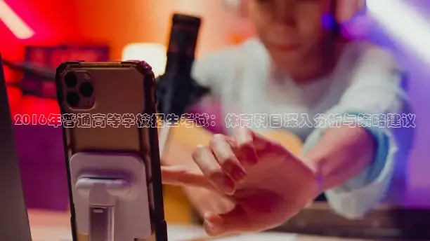 2016年普通高等学校招生考试：体育科目深入分析与策略建议